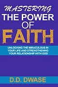 E-Book (epub) Mastering The Power Of Faith: Unlocking The Miraculous In Your Life And Strengthening Your Relationship With God (Mastering Faith Series, #2) von D. D. Dwase