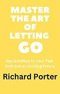 E-Book (epub) Master the Art of Letting Go: Say Goodbye to Your Past Embrace an Exciting Future von Richard Porter