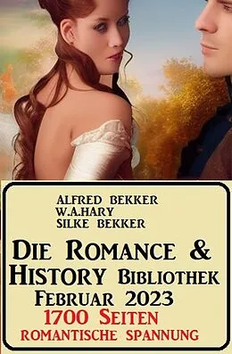 E-Book (epub) Die Romance & History Bibliothek Februar 2023: 1700 Seiten Romantische Spannung von Alfred Bekker, Silke Bekker, W. A. Hary
