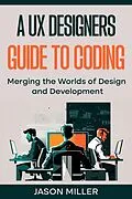 E-Book (epub) A UX Designers Guide to Coding: Merging the Worlds of Design and Development von Jason Miller