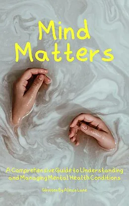 E-Book (epub) Mind Matters: A Comprehensive Guide to Understanding and Managing Mental Health Conditions von Alexis Lane