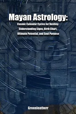 E-Book (epub) Mayan Astrology: Cosmic Calendar Cycles for Destiny: Understanding Signs, Birth Chart, Ultimate Potential, and Soul Purpose von Green Leatherr