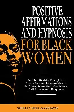 E-Book (epub) Positive Affirmations and Hypnosis for Black Women: Develop Healthy Thoughts to Create Success, Increase Wealth, Self-Love, Boost Your Confidence, Self Esteem and Happiness von Shirley Neel-Garraway