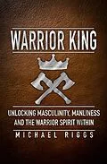 E-Book (epub) Warrior King Unlocking Masculinity, Manliness and the Warrior Spirit Within von Michael Riggs