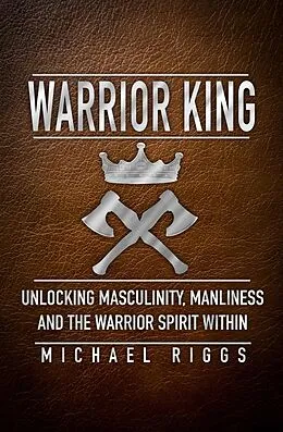 E-Book (epub) Warrior King Unlocking Masculinity, Manliness and the Warrior Spirit Within von Michael Riggs