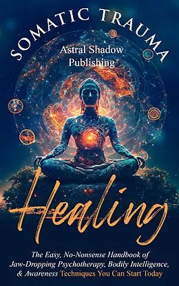 E-Book (epub) Somatic Trauma Healing: The Easy, No-Nonsense Handbook of Jaw-Dropping Psychotherapy, Bodily Intelligence, & Awareness Techniques You Can Start Today von Astral Shadow Publishing