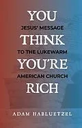 E-Book (epub) You Think You're Rich: Jesus' Message to the Lukewarm American Church von Adam Habluetzel