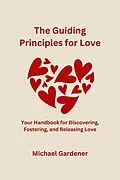E-Book (epub) The Guiding Principles for Love: Your Handbook for Discovering, Fostering and Releasing Love von Michael Gardener