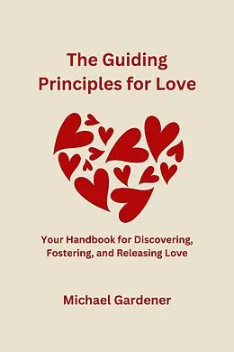 E-Book (epub) The Guiding Principles for Love: Your Handbook for Discovering, Fostering and Releasing Love von Michael Gardener