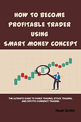 eBook (epub) How To Become Profitable Trader Using Smart Money Concept: The Ultimate Guide for Forex Trading, Stock Trading and Crypto Currency Trading de Noah Smith