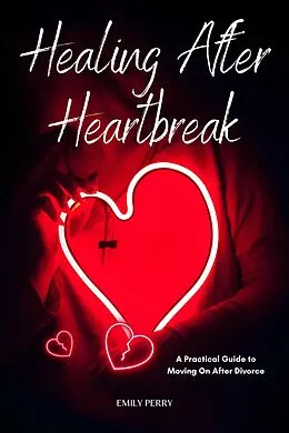 E-Book (epub) Healing After Heartbreak: A Practical Guide to Moving On After Divorce von Emily Perry