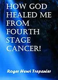 E-Book (epub) How God Healed Me From Fourth Stage Cancer! (The Practical Helps Library, #21) von Roger Henri Trepanier