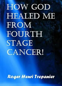 E-Book (epub) How God Healed Me From Fourth Stage Cancer! (The Practical Helps Library, #21) von Roger Henri Trepanier