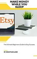 E-Book (epub) Make Money While You Sleep the Utimate Begginers Guide to Etsy Success von Jonathan Lane