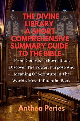 E-Book (epub) The Divine Library: A Short Comprehensive Summary Guide to the Bible: From Genesis to Revelation, Discover the Power, Purpose and Meaning of Scripture in the World's Most Influential Book (Christian Books) von Anthea Peries