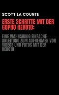 E-Book (epub) Erste Schritte Mit Der GoPro Hero10: Eine Wahnsinnig Einfache Anleitung Zum Aufnehmen Von Videos Und Fotos Mit Der Hero10 von Scott La Counte