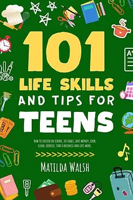 E-Book (epub) 101 Life Skills and Tips for Teens - How to succeed in school, set goals, save money, cook, clean, boost self-confidence, start a business and lots more. von Matilda Walsh
