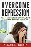 E-Book (epub) Overcome Depression: How to Embrace Positive Thinking, Build Self-Esteem, and Live a Happier Life von Amanda Morris