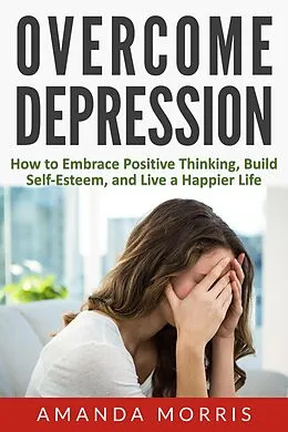 E-Book (epub) Overcome Depression: How to Embrace Positive Thinking, Build Self-Esteem, and Live a Happier Life von Amanda Morris