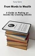 E-Book (epub) From Words to Wealth: A Guide to Making an Income By Creating eBooks von Cary Ganz