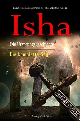 E-Book (epub) Isha Die Ursprungsgeschichte: Die komplette Saga: Ein aufregender Abenteuerroman mit Fiktion und antiker Mythologie von Henry Goldman