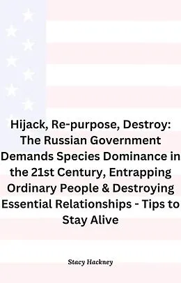 E-Book (epub) Hijack, Re-purpose, Destroy: The Russian Government Demands Species Dominance in the 21st Century, Entrapping Ordinary People & Destroying Essential Relationships & Systems - Tips to Stay Alive von Stacy Hackney