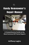 E-Book (epub) The Handy Homeowner's Repair Manual Comprehensive Guide to the Most Common DIY Home Repairs von Anthony Legins
