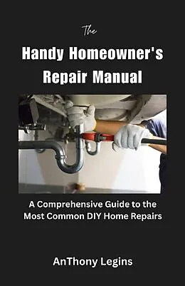 E-Book (epub) The Handy Homeowner's Repair Manual Comprehensive Guide to the Most Common DIY Home Repairs von Anthony Legins