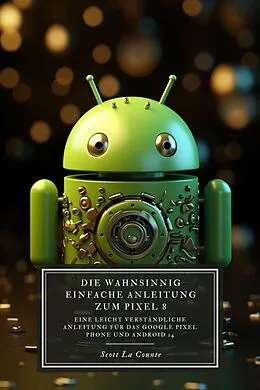 E-Book (epub) Die Wahnsinnig Einfache Anleitung Zum Pixel 8: Eine Leicht Verständliche Anleitung Für Das Google Pixel Phone Und Android 14 von Scott La Counte