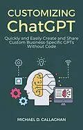 E-Book (epub) Customizing ChatGPT: Quickly and Easily Create and Share Custom Business-Specific GPTs Without Code von Michael D Callaghan