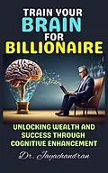 E-Book (epub) Train Your Brain for Billionaire: Unlocking Wealth and Success through Cognitive Enhancement von Jayachandran M