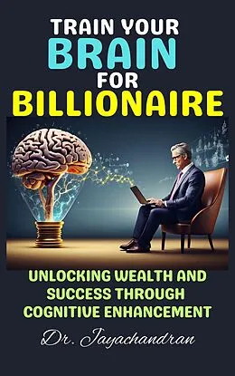 E-Book (epub) Train Your Brain for Billionaire: Unlocking Wealth and Success through Cognitive Enhancement von Jayachandran M