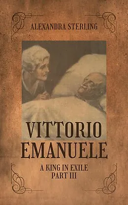E-Book (epub) Vittorio Emanuele a King in Exile, Part III von Alexandra Sterling