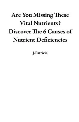 E-Book (epub) Are You Missing These Vital Nutrients? Discover The 6 Causes of Nutrient Deficiencies von J. Patricia