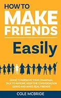 E-Book (epub) How to Make Friends Easily: Guide to Improve Your Charisma, Talk to Anyone, Keep The Conversation Going, and Make Real Friends (How to Talk to Anyone, #2) von Cole McBride
