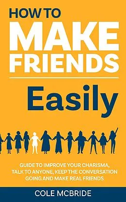 E-Book (epub) How to Make Friends Easily: Guide to Improve Your Charisma, Talk to Anyone, Keep The Conversation Going, and Make Real Friends (How to Talk to Anyone, #2) von Cole McBride