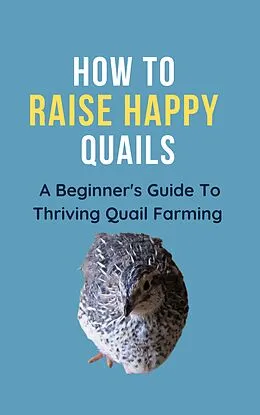 E-Book (epub) How To Raise Happy Quail: A Beginner's Guide To Thriving Quail Farming von Franc
