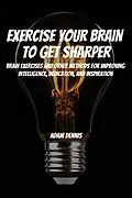 E-Book (epub) Exercise Your Brain To Get Sharper! Brain Exercises and Other Methods for Improving Intelligence, Dedication, and Inspiration von Adam Dennis