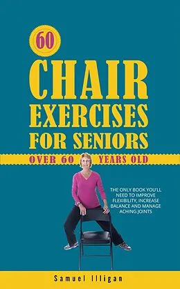 E-Book (epub) 60 Chair Exercises For Seniors Over 60 Years Old: The Only Book You'll Need to Improve Flexibility, Increase Balance, and Manage Aching Joints von Samuel Illigan