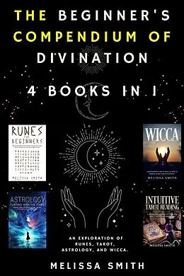 E-Book (epub) The Beginner's Compendium of Divination: An Exploration of Runes, Tarot, Astrology, and Wicca. 4 Books in 1 von Melissa Smith