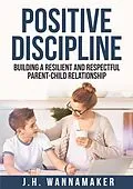 E-Book (epub) Positive Discipline: Building a Resilient and Respectful Parent-Child Relationship von J. H. Wannamaker