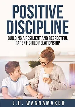 E-Book (epub) Positive Discipline: Building a Resilient and Respectful Parent-Child Relationship von J. H. Wannamaker