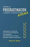E-Book (epub) Supera la Procrastinación Ahora y Aumenta tu Productividad. Desbloquea tu Potencial con Técnicas Psicológicas Comprobadas para Gestionar tu Tiempo y Mantener Hábitos Productivos (Economia y Negocios) von Peter M. White