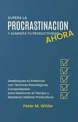 E-Book (epub) Supera la Procrastinación Ahora y Aumenta tu Productividad. Desbloquea tu Potencial con Técnicas Psicológicas Comprobadas para Gestionar tu Tiempo y Mantener Hábitos Productivos (Economia y Negocios) von Peter M. White