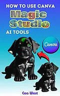 E-Book (epub) How to Use Canva Magic Studio AI Tools von Cea West