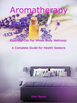 E-Book (epub) Aromatherapy - Essential Oils For Whole Body Wellness: A Complete Guide for Health Seekers von Kloe Steele