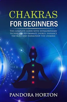 E-Book (epub) Chakras for Beginners: The Complete Guide with Extraordinary Techniques to Emanate Energy, Enhance the Aura and Harmonize the Chakras (Self-help, #2) von Pandora Horton