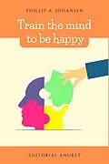 E-Book (epub) Train the Mind to be Happy von Phillip A. Johansen