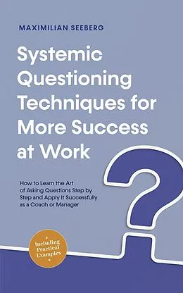 E-Book (epub) Systemic Questioning Techniques for More Success at Work How to Learn the Art of Asking Questions Step by Step and Apply It Successfully as a Coach or Manager - Including Practical Examples von Maximilian Seeberg