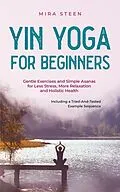 E-Book (epub) Yin Yoga for Beginners Gentle Exercises and Simple Asanas for Less Stress, More Relaxation and Holistic Health - Including a Tried-And-Tested Example Sequence von Mira Steen